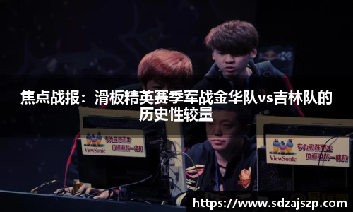 焦点战报：滑板精英赛季军战金华队vs吉林队的历史性较量