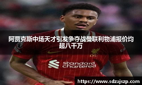 阿贾克斯中场天才引发争夺战曼联利物浦报价均超八千万