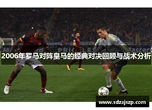 2006年罗马对阵皇马的经典对决回顾与战术分析