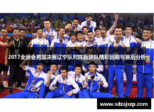 2017全运会男篮决赛辽宁队对阵新疆队精彩回顾与赛后分析