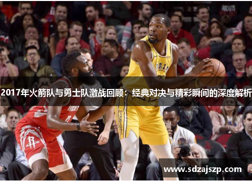 2017年火箭队与勇士队激战回顾：经典对决与精彩瞬间的深度解析