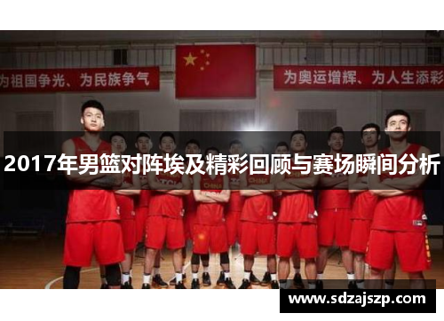 2017年男篮对阵埃及精彩回顾与赛场瞬间分析