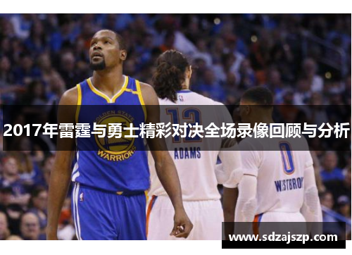 2017年雷霆与勇士精彩对决全场录像回顾与分析
