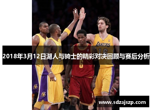 2018年3月12日湖人与骑士的精彩对决回顾与赛后分析