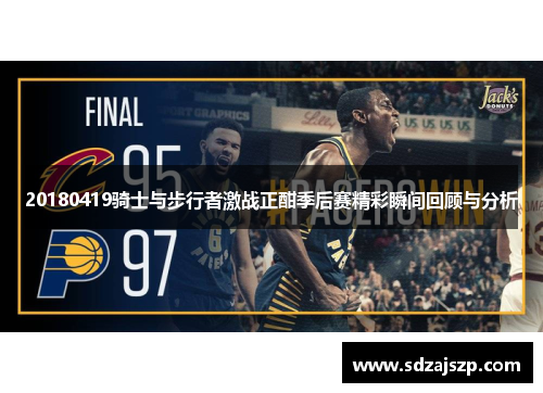 20180419骑士与步行者激战正酣季后赛精彩瞬间回顾与分析