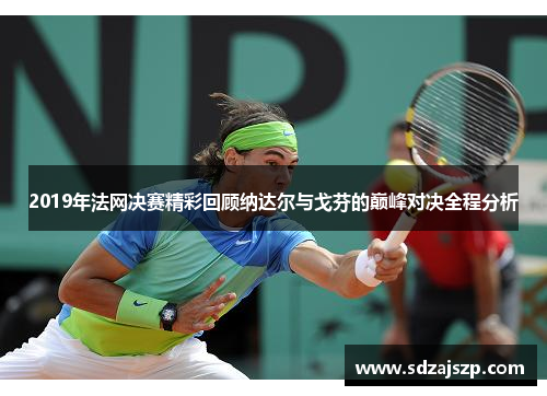 2019年法网决赛精彩回顾纳达尔与戈芬的巅峰对决全程分析