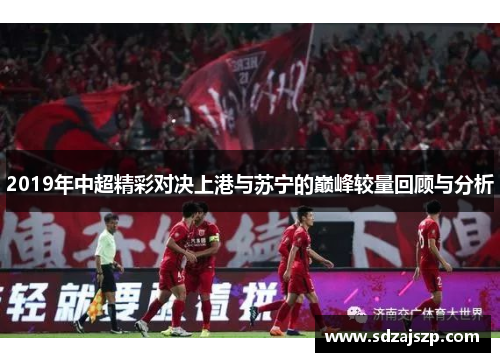 2019年中超精彩对决上港与苏宁的巅峰较量回顾与分析