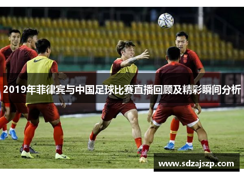 2019年菲律宾与中国足球比赛直播回顾及精彩瞬间分析