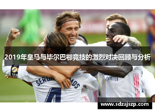 2019年皇马与毕尔巴鄂竞技的激烈对决回顾与分析