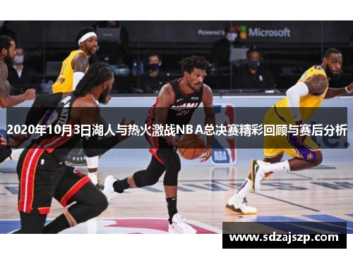 2020年10月3日湖人与热火激战NBA总决赛精彩回顾与赛后分析