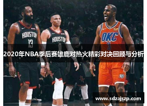 2020年NBA季后赛雄鹿对热火精彩对决回顾与分析