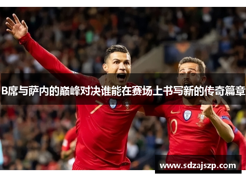 B席与萨内的巅峰对决谁能在赛场上书写新的传奇篇章