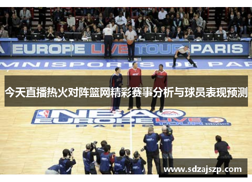 今天直播热火对阵篮网精彩赛事分析与球员表现预测