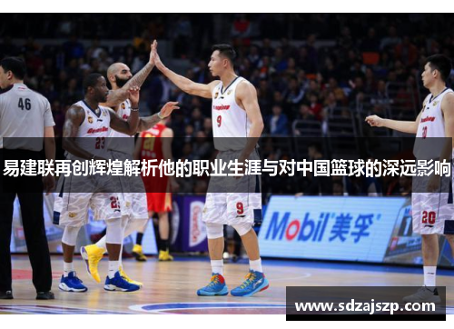 易建联再创辉煌解析他的职业生涯与对中国篮球的深远影响